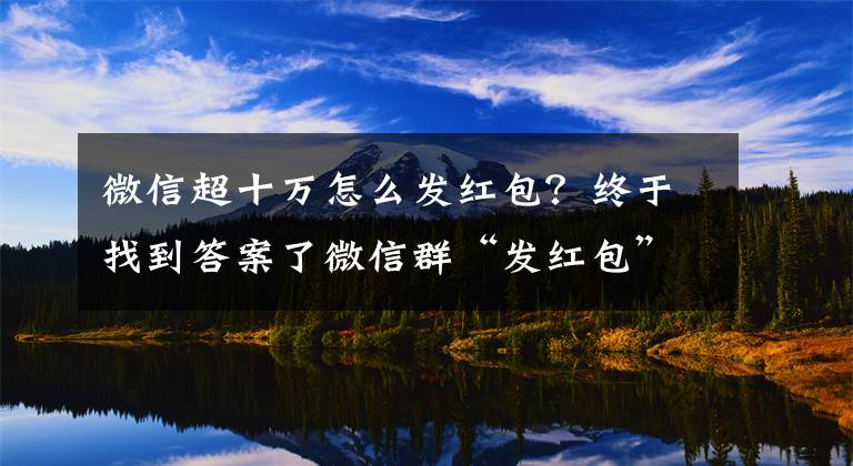 微信超十萬怎么發(fā)紅包？終于找到答案了微信群“發(fā)紅包”，9個月獲利10萬