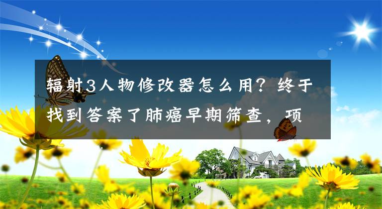 輻射3人物修改器怎么用？終于找到答案了肺癌早期篩查，項目選擇有何策略？