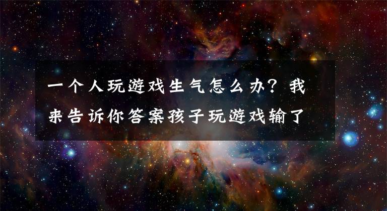 一個(gè)人玩游戲生氣怎么辦？我來(lái)告訴你答案孩子玩游戲輸了發(fā)脾氣，是輸不起嗎？4個(gè)步驟幫助孩子更具競(jìng)爭(zhēng)力