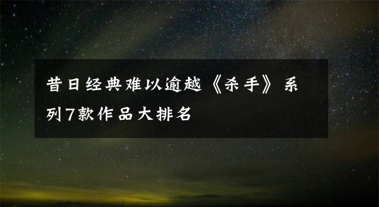 昔日經(jīng)典難以逾越《殺手》系列7款作品大排名