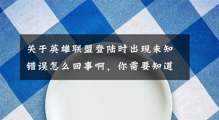 關(guān)于英雄聯(lián)盟登陸時(shí)出現(xiàn)未知錯(cuò)誤怎么回事啊，你需要知道這些登陸LOL時(shí)提示未知的directx錯(cuò)誤怎么修復(fù)