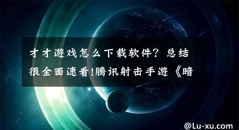 才才游戲怎么下載軟件？總結(jié)很全面速看!騰訊射擊手游《暗區(qū)突圍》7月13日全平臺上線