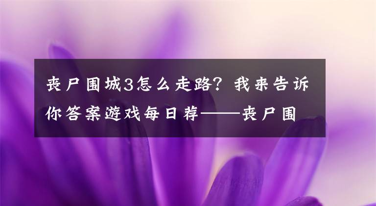 喪尸圍城3怎么走路？我來告訴你答案游戲每日薦——喪尸圍城3