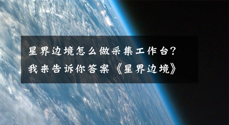 星界邊境怎么做采集工作臺？我來告訴你答案《星界邊境》圖文攻略 全流程任務(wù)圖文攻略