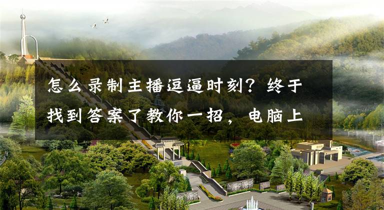 怎么錄制主播逗逼時刻？終于找到答案了教你一招，電腦上的直播視頻如何高效錄制？