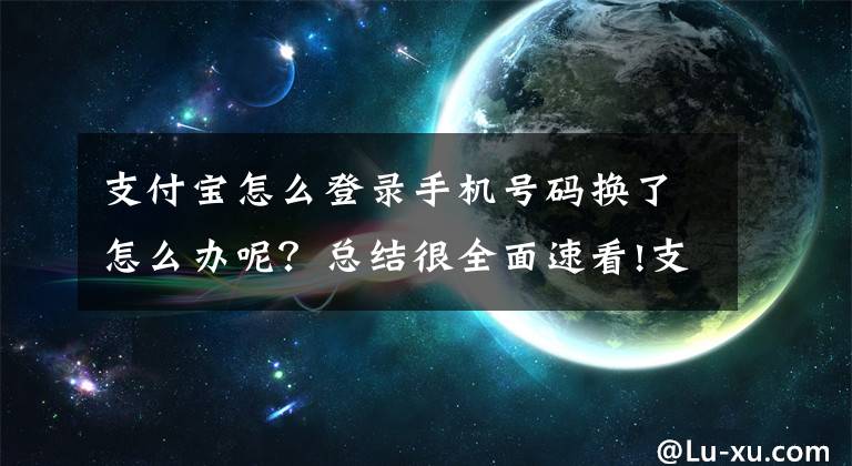 支付寶怎么登錄手機(jī)號(hào)碼換了怎么辦呢？總結(jié)很全面速看!支付寶教你換綁手機(jī)號(hào)，手機(jī)遺失、新號(hào)被占都不怕