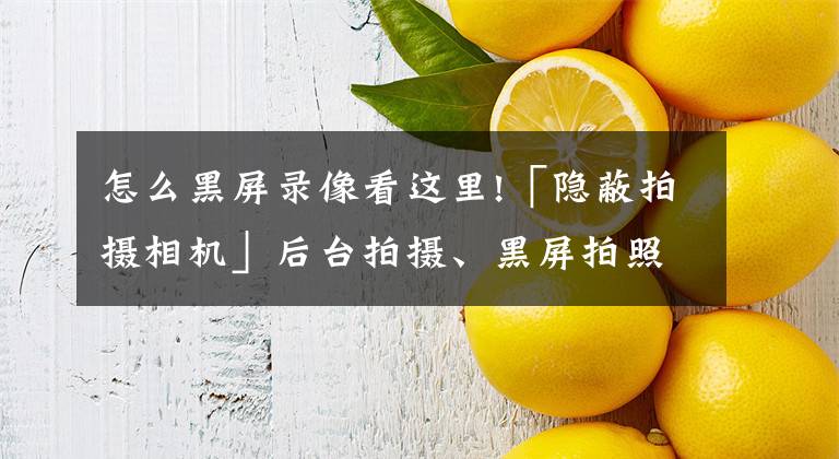 怎么黑屏錄像看這里!「隱蔽拍攝相機」后臺拍攝、黑屏拍照、錄像、錄音等