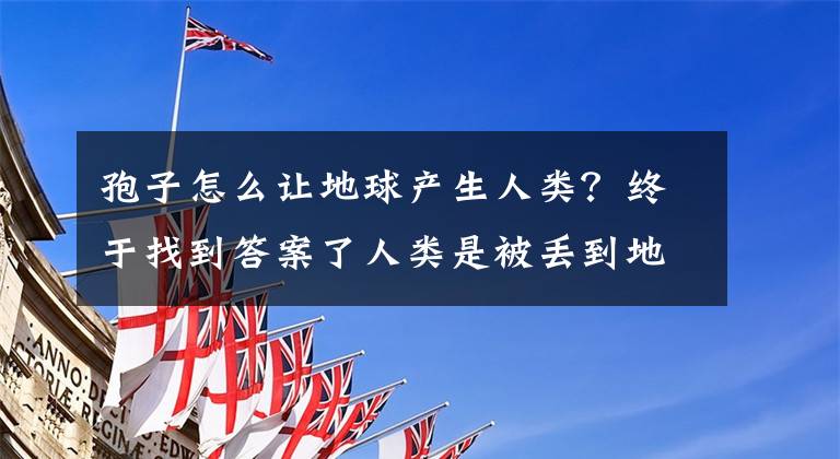 孢子怎么讓地球產(chǎn)生人類？終于找到答案了人類是被丟到地球上的？DNA中的秘密！科學家都質(zhì)疑了！