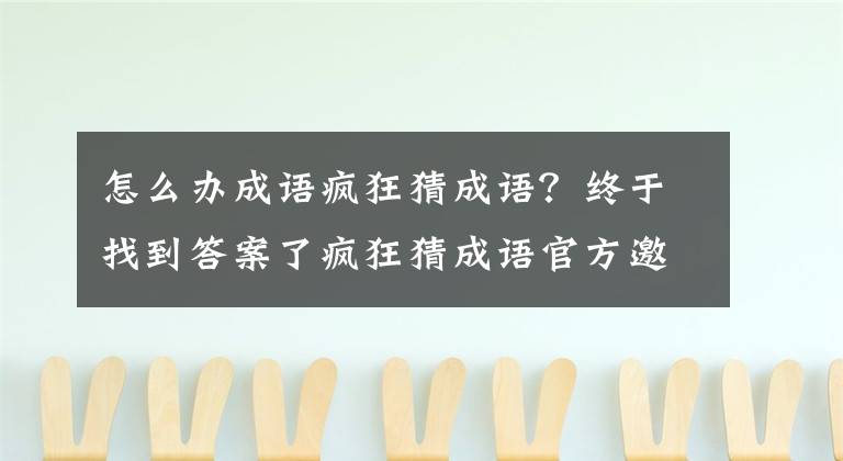 怎么辦成語(yǔ)瘋狂猜成語(yǔ)？終于找到答案了瘋狂猜成語(yǔ)官方邀請(qǐng)碼是多少 邀請(qǐng)碼在哪里填怎么輸入方法