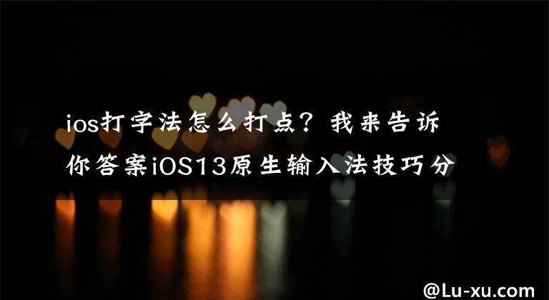 ios打字法怎么打點？我來告訴你答案iOS13原生輸入法技巧分享，超多玩法，你知道幾個？