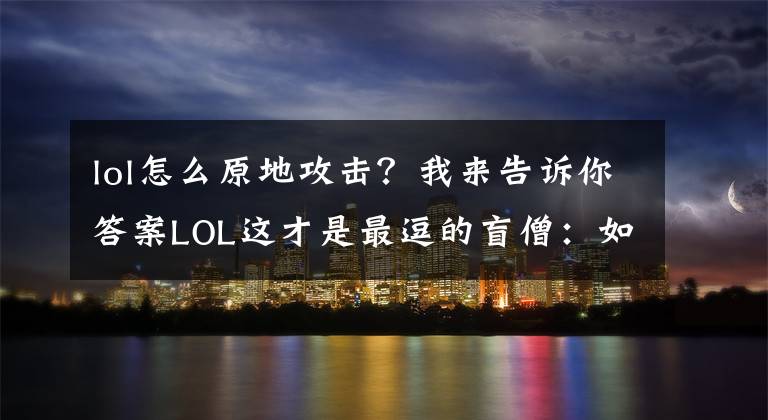 lol怎么原地攻擊？我來告訴你答案LOL這才是最逗的盲僧：如何原地閃現(xiàn)嚇人？