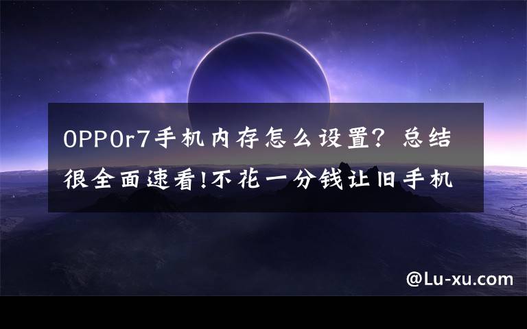 0PP0r7手機內(nèi)存怎么設(shè)置？總結(jié)很全面速看!不花一分錢讓舊手機再戰(zhàn)兩年！OPPO「內(nèi)存拓展」功能了解一下