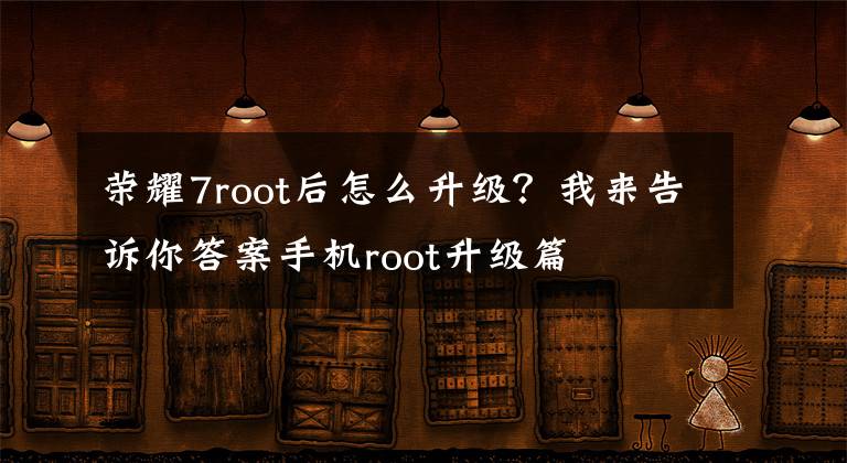 榮耀7root后怎么升級(jí)？我來告訴你答案手機(jī)root升級(jí)篇