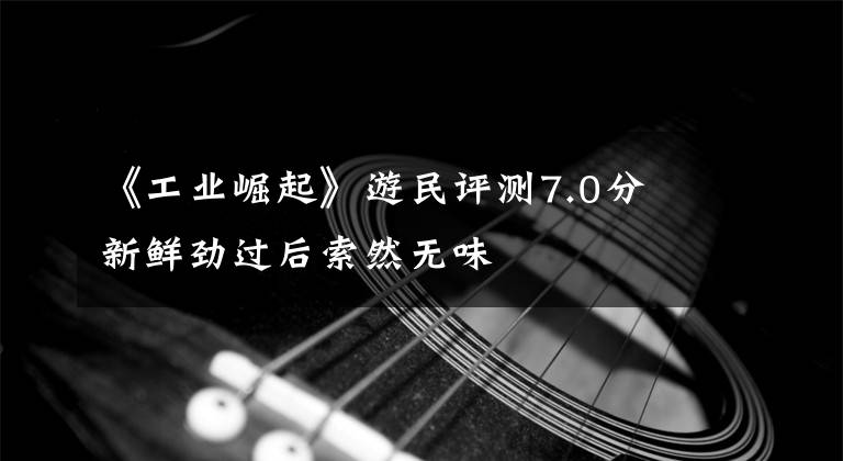 《工業(yè)崛起》游民評測7.0分 新鮮勁過后索然無味