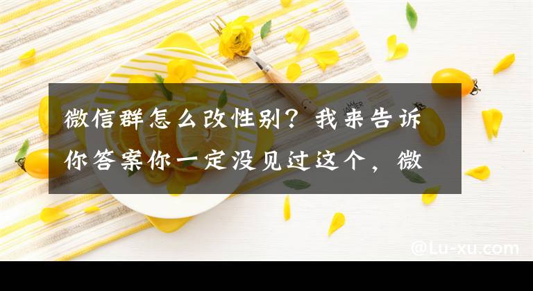 微信群怎么改性別？我來告訴你答案你一定沒見過這個(gè)，微信群好友玩法