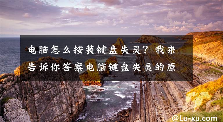 電腦怎么按裝鍵盤失靈？我來告訴你答案電腦鍵盤失靈的原因以及解決技巧