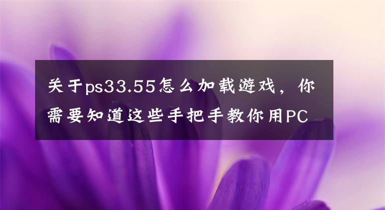 關(guān)于ps33.55怎么加載游戲，你需要知道這些手把手教你用PC筆記本暢玩PS3主機(jī)游戲圖文教程