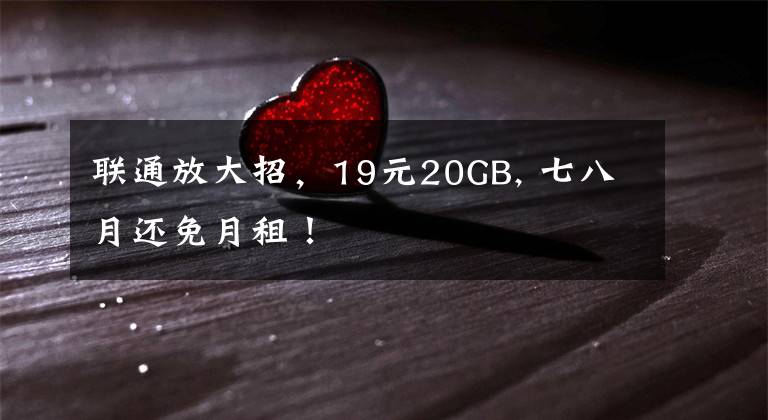 聯(lián)通放大招，19元20GB, 七八月還免月租！