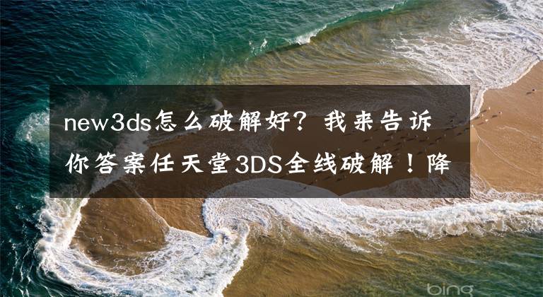 new3ds怎么破解好？我來(lái)告訴你答案任天堂3DS全線破解！降級(jí)/網(wǎng)戰(zhàn)說(shuō)走就走