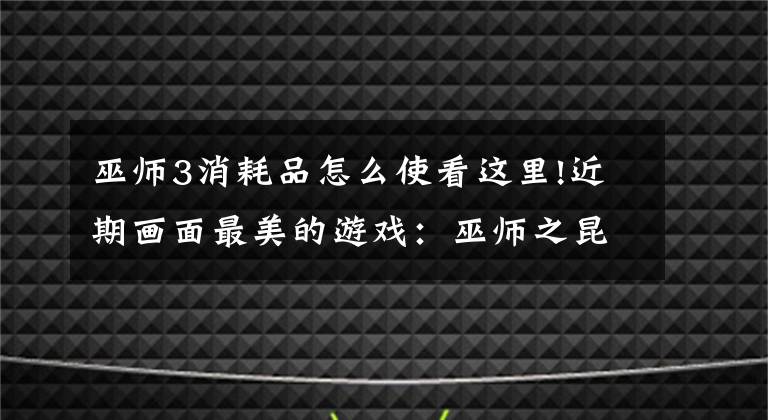 巫師3消耗品怎么使看這里!近期畫面最美的游戲：巫師之昆特牌、劍網(wǎng)3指尖江湖