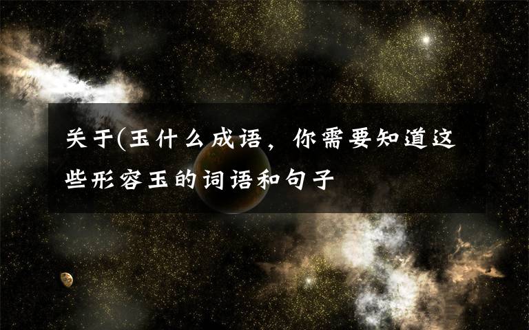 關于(玉什么成語，你需要知道這些形容玉的詞語和句子