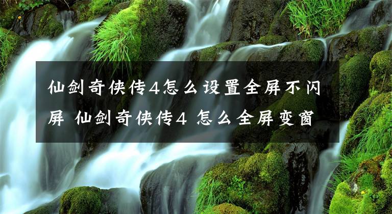 仙劍奇?zhèn)b傳4怎么設(shè)置全屏不閃屏 仙劍奇?zhèn)b傳4 怎么全屏變窗口