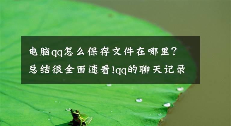 電腦qq怎么保存文件在哪里？總結(jié)很全面速看!qq的聊天記錄在哪個(gè)文件夾？