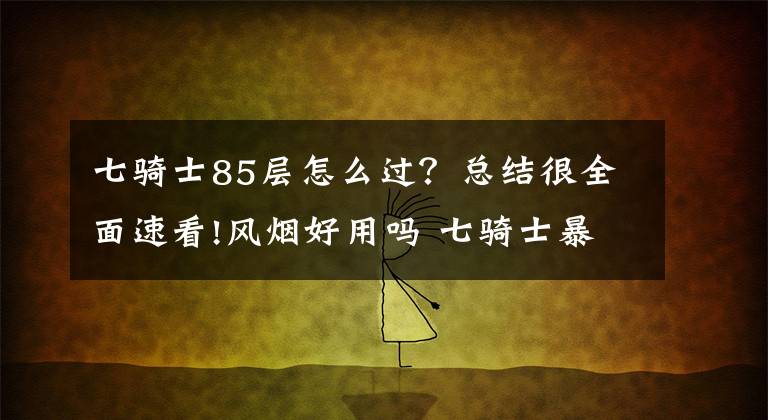 七騎士85層怎么過？總結很全面速看!風煙好用嗎 七騎士暴風之劍風煙技能介紹