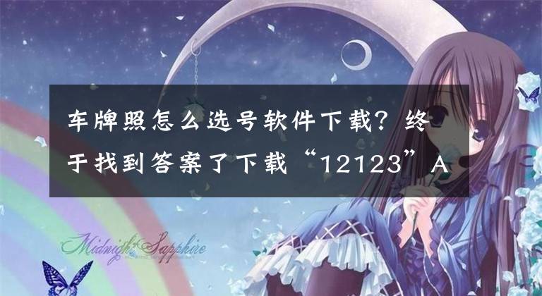 車牌照怎么選號軟件下載？終于找到答案了下載“12123”APP 手機可選車牌號