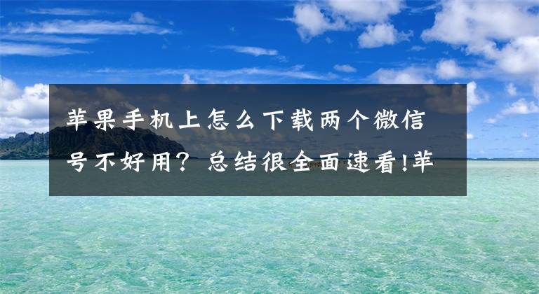 蘋果手機(jī)上怎么下載兩個(gè)微信號(hào)不好用？總結(jié)很全面速看!蘋果手機(jī)最新系統(tǒng)微信雙開多開