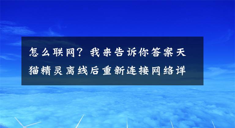 怎么聯(lián)網(wǎng)？我來告訴你答案天貓精靈離線后重新連接網(wǎng)絡(luò)詳細(xì)步驟介紹