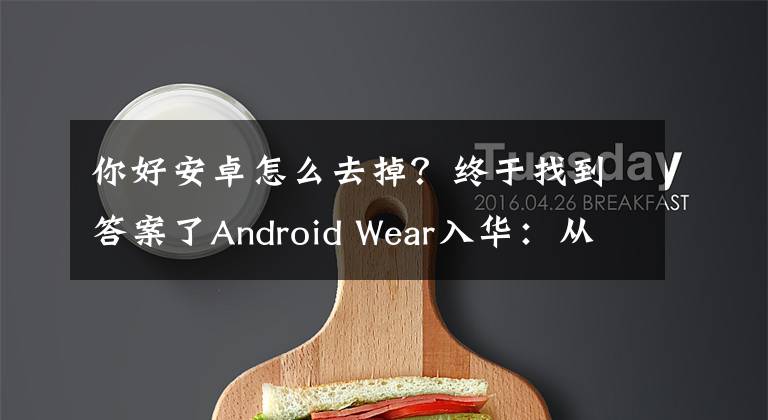 你好安卓怎么去掉？終于找到答案了Android Wear入華：從“OK，Google”到“你好，安卓”