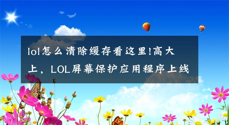 lol怎么清除緩存看這里!高大上，LOL屏幕保護(hù)應(yīng)用程序上線