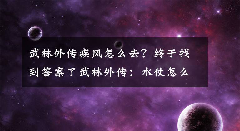 武林外傳疾風(fēng)怎么去？終于找到答案了武林外傳：水仗怎么打的快很準(zhǔn)？看完這篇攻略你就懂了！