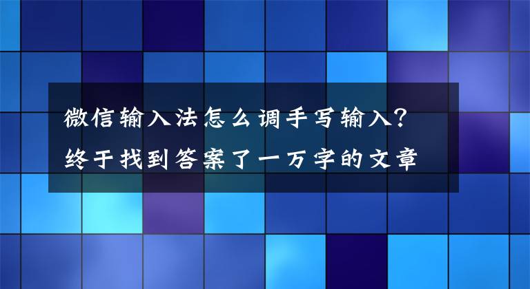 微信輸入法怎么調(diào)手寫輸入？終于找到答案了一萬字的文章，分分鐘就輸入搞定，方法簡單