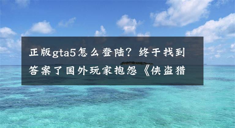 正版gta5怎么登陸？終于找到答案了國外玩家抱怨《俠盜獵車5》貴，國內(nèi)玩家笑了