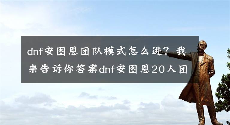 dnf安圖恩團隊模式怎么進？我來告訴你答案dnf安圖恩20人團隊副本怎么刷?那些須知的小細節(jié)