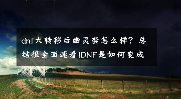 dnf大轉(zhuǎn)移后幽靈套怎么樣？總結(jié)很全面速看!DNF是如何變成現(xiàn)在的樣子的？上線至今的版本，你都知道嗎？