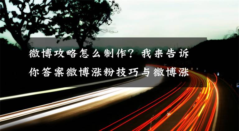 微博攻略怎么制作？我來告訴你答案微博漲粉技巧與微博漲粉攻略！