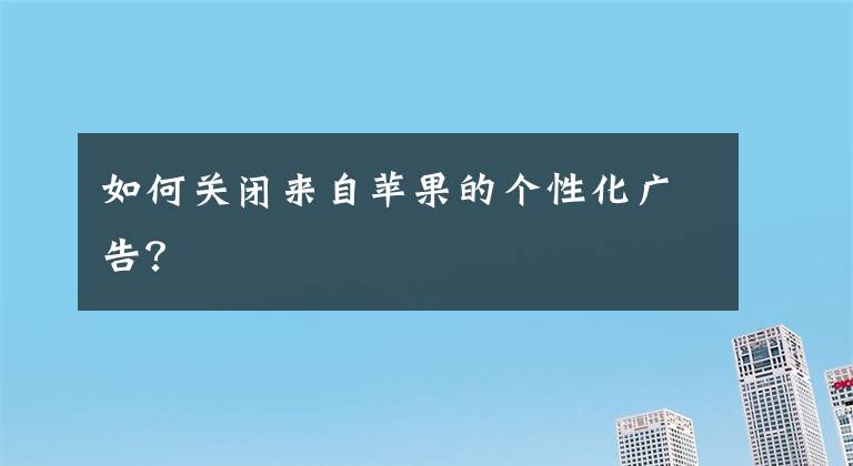 如何關(guān)閉來自蘋果的個性化廣告？