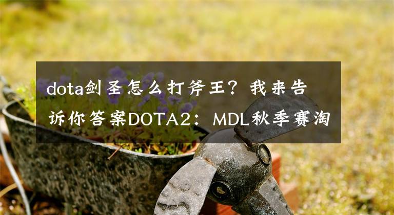 dota劍圣怎么打斧王？我來告訴你答案DOTA2：MDL秋季賽淘汰賽戰(zhàn)報:VG難擋OG被淘汰