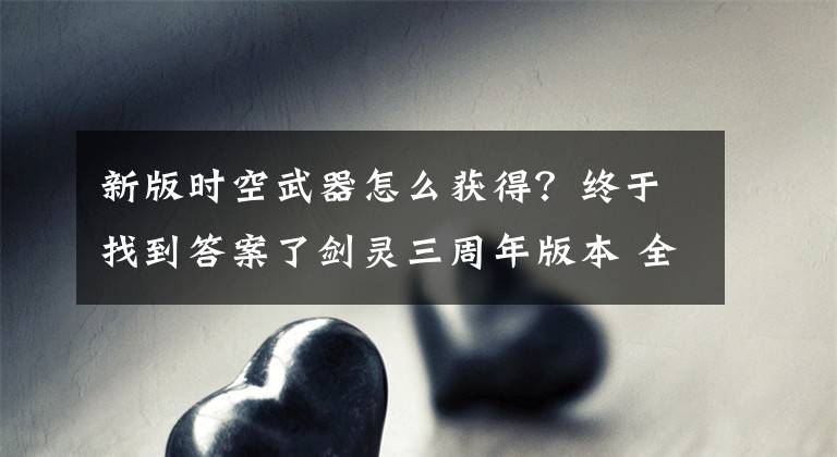 新版時空武器怎么獲得？終于找到答案了劍靈三周年版本 全新蒼穹/時空武器成長樹