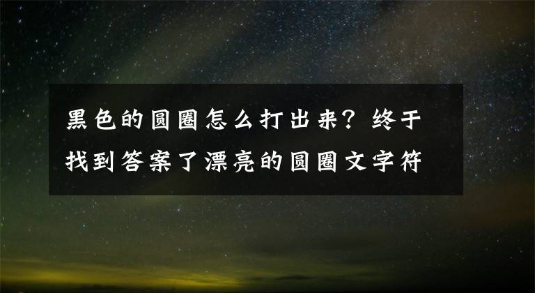 黑色的圓圈怎么打出來？終于找到答案了漂亮的圓圈文字符號(hào)大全