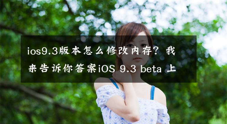 ios9.3版本怎么修改內存？我來告訴你答案iOS 9.3 beta 上手體驗及測評報告，看了后你就知道