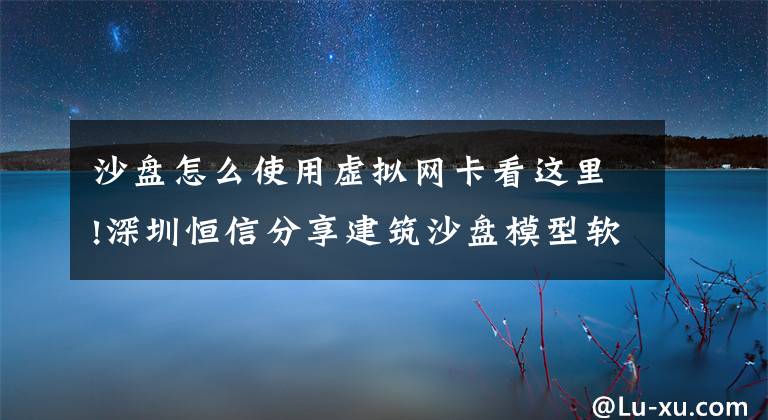 沙盤怎么使用虛擬網(wǎng)卡看這里!深圳恒信分享建筑沙盤模型軟件的操作基礎(chǔ)