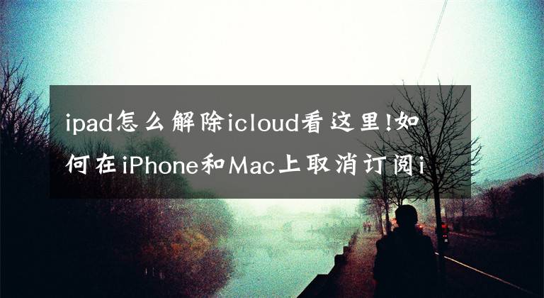 ipad怎么解除icloud看這里!如何在iPhone和Mac上取消訂閱iCloud 儲(chǔ)存空間？