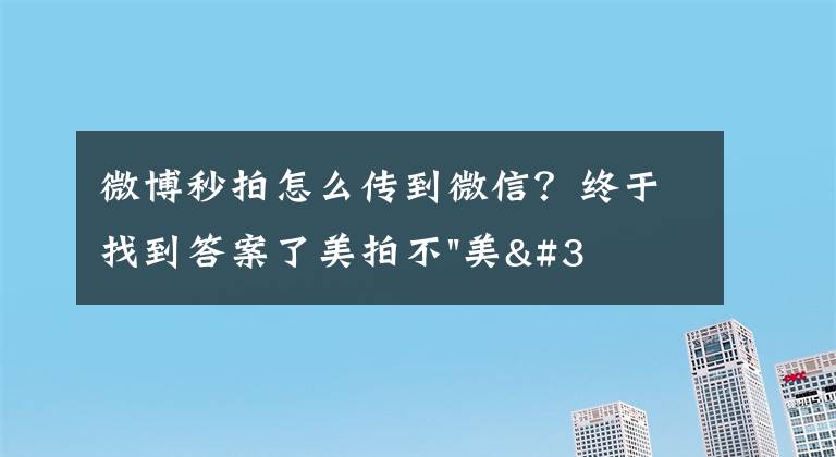 微博秒拍怎么傳到微信？終于找到答案了美拍不"美"了？思考短視頻社交的下一步出路