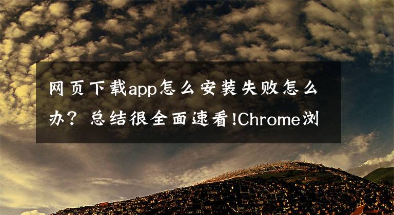 網(wǎng)頁下載app怎么安裝失敗怎么辦？總結(jié)很全面速看!Chrome瀏覽器安裝插件時出現(xiàn)“程序包無效”的解決辦法