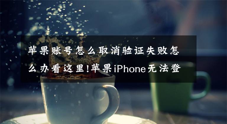 蘋果賬號怎么取消驗證失敗怎么辦看這里!蘋果iPhone無法登錄Apple ID并提示驗證失敗時的教程！