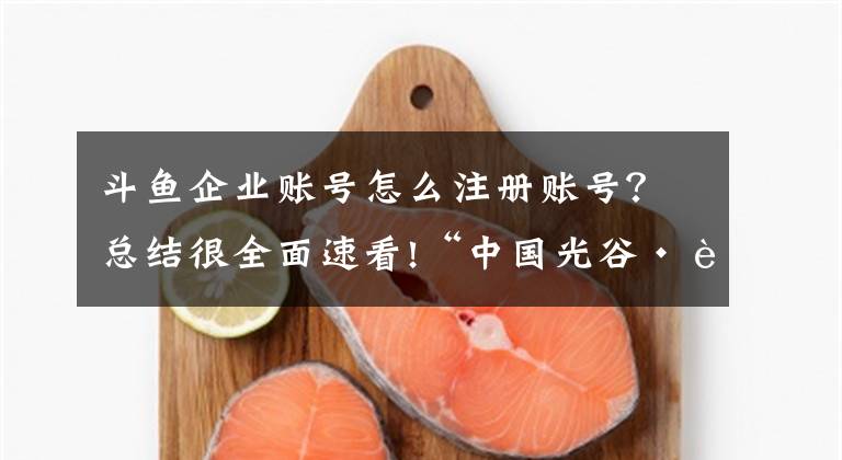 斗魚企業(yè)賬號(hào)怎么注冊(cè)賬號(hào)？總結(jié)很全面速看!“中國(guó)光谷·自貿(mào)公開課”第十講報(bào)名啦